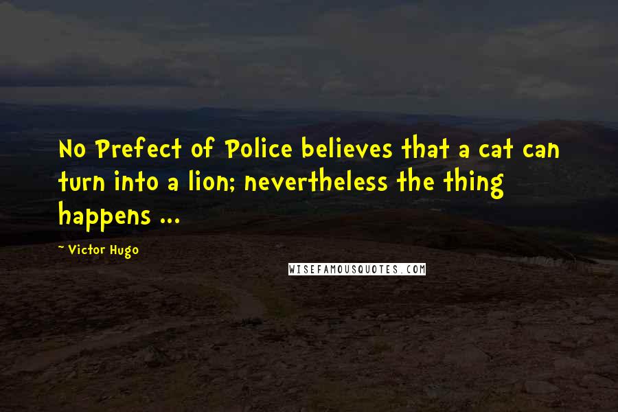 Victor Hugo Quotes: No Prefect of Police believes that a cat can turn into a lion; nevertheless the thing happens ...