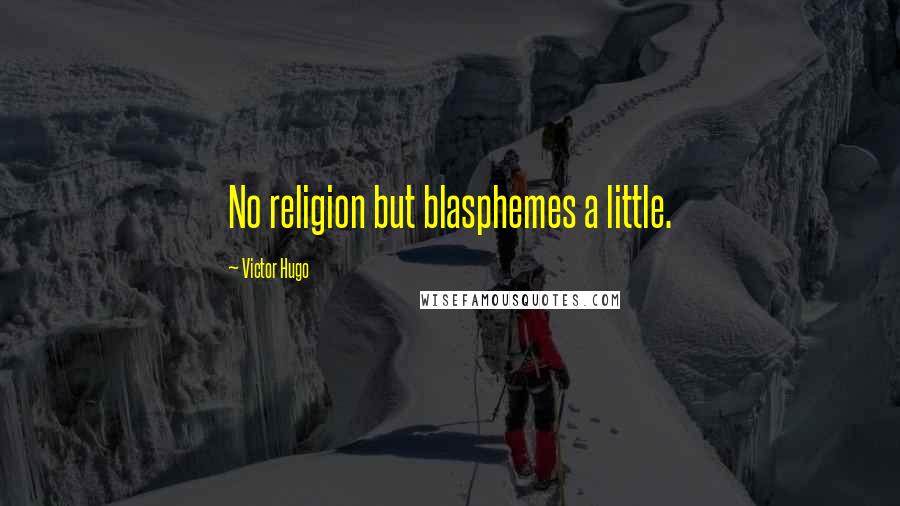 Victor Hugo Quotes: No religion but blasphemes a little.