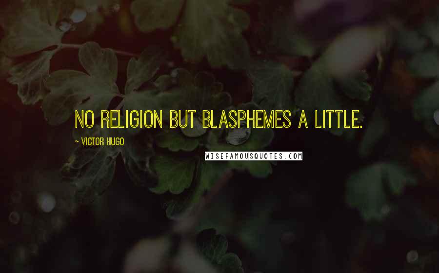 Victor Hugo Quotes: No religion but blasphemes a little.