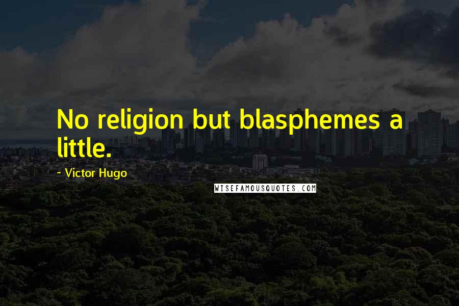 Victor Hugo Quotes: No religion but blasphemes a little.