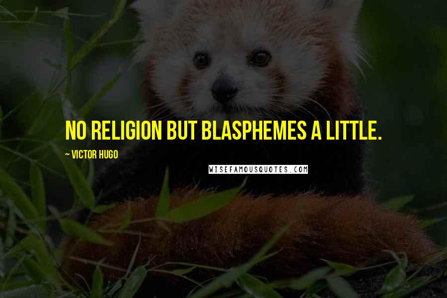 Victor Hugo Quotes: No religion but blasphemes a little.