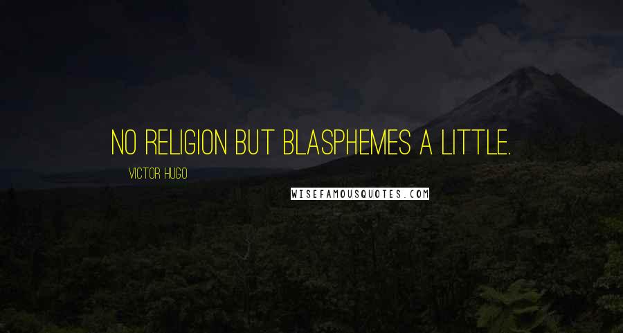 Victor Hugo Quotes: No religion but blasphemes a little.