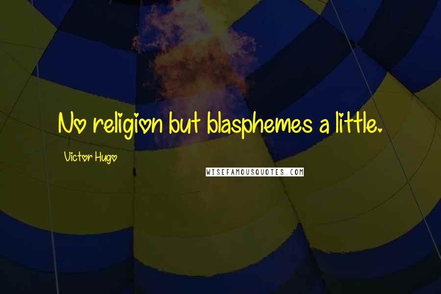 Victor Hugo Quotes: No religion but blasphemes a little.