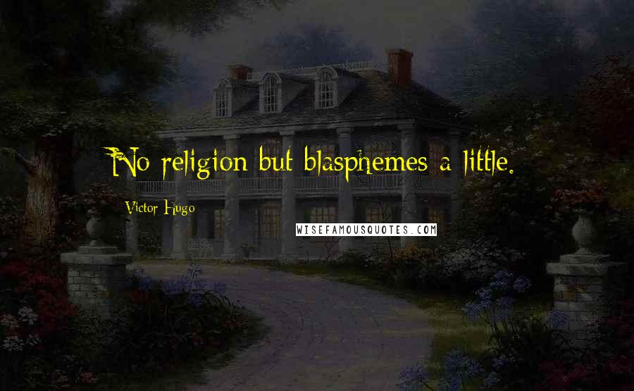 Victor Hugo Quotes: No religion but blasphemes a little.