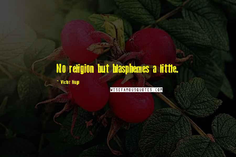 Victor Hugo Quotes: No religion but blasphemes a little.