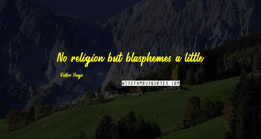 Victor Hugo Quotes: No religion but blasphemes a little.