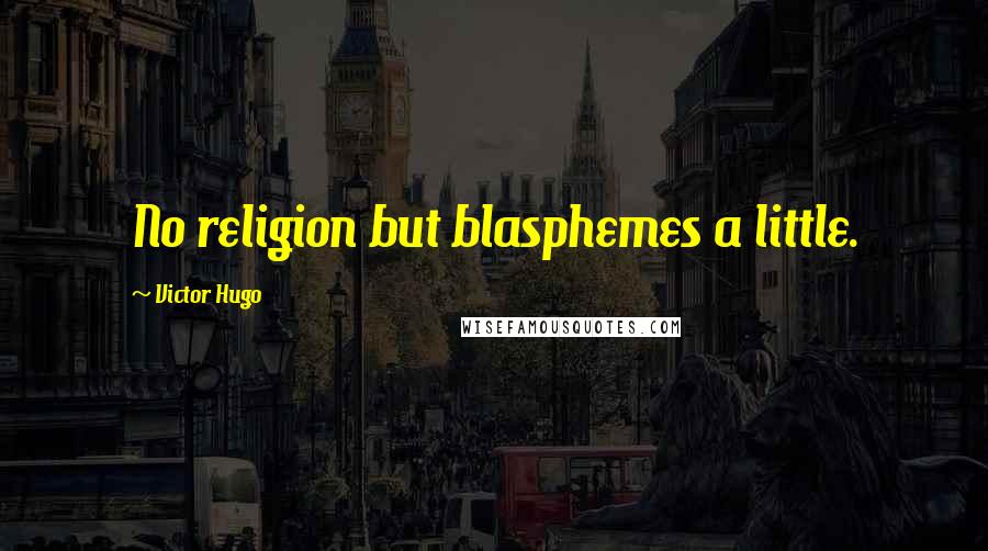 Victor Hugo Quotes: No religion but blasphemes a little.