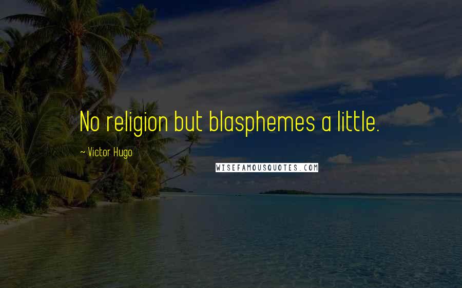 Victor Hugo Quotes: No religion but blasphemes a little.