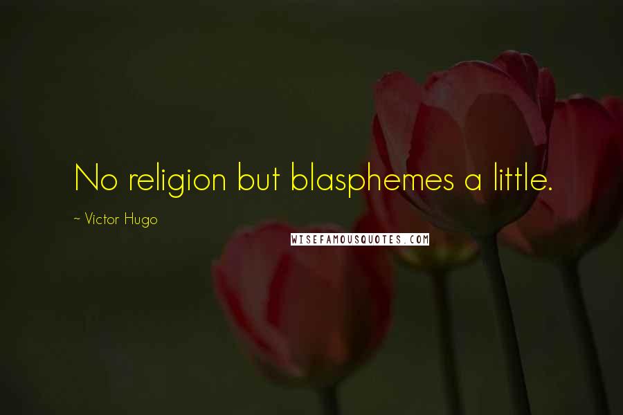 Victor Hugo Quotes: No religion but blasphemes a little.