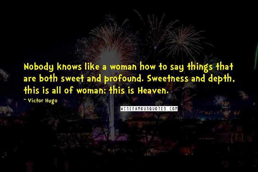 Victor Hugo Quotes: Nobody knows like a woman how to say things that are both sweet and profound. Sweetness and depth, this is all of woman; this is Heaven.