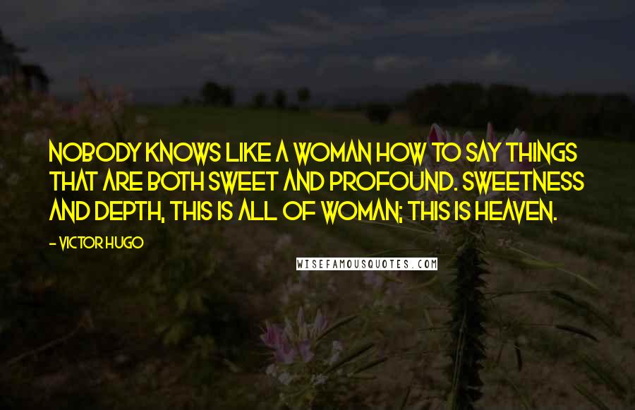 Victor Hugo Quotes: Nobody knows like a woman how to say things that are both sweet and profound. Sweetness and depth, this is all of woman; this is Heaven.