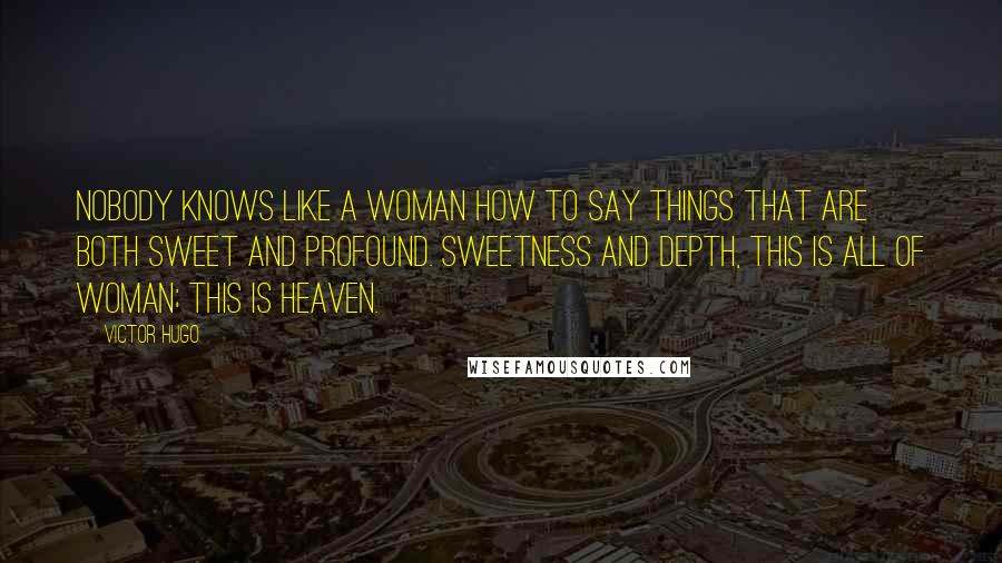 Victor Hugo Quotes: Nobody knows like a woman how to say things that are both sweet and profound. Sweetness and depth, this is all of woman; this is Heaven.