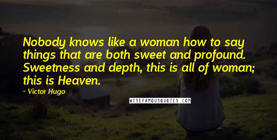 Victor Hugo Quotes: Nobody knows like a woman how to say things that are both sweet and profound. Sweetness and depth, this is all of woman; this is Heaven.