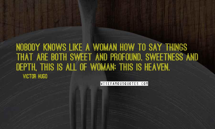 Victor Hugo Quotes: Nobody knows like a woman how to say things that are both sweet and profound. Sweetness and depth, this is all of woman; this is Heaven.