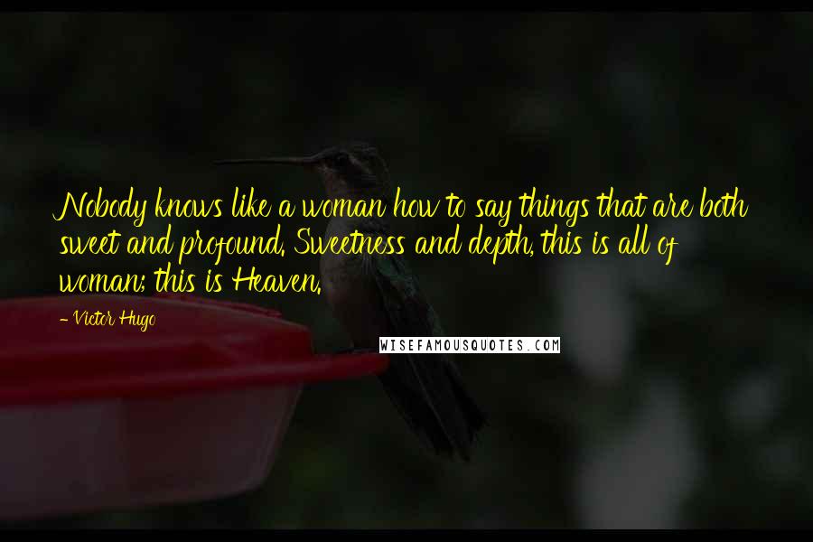 Victor Hugo Quotes: Nobody knows like a woman how to say things that are both sweet and profound. Sweetness and depth, this is all of woman; this is Heaven.
