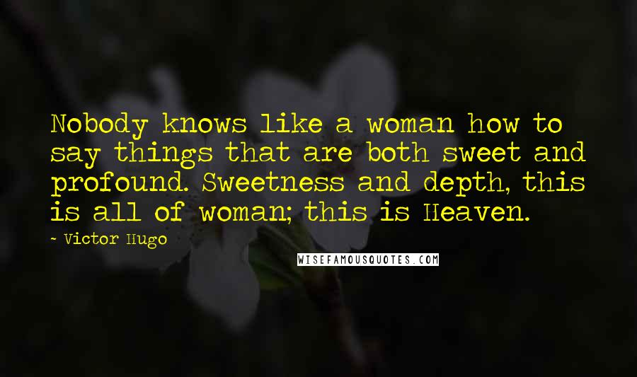 Victor Hugo Quotes: Nobody knows like a woman how to say things that are both sweet and profound. Sweetness and depth, this is all of woman; this is Heaven.