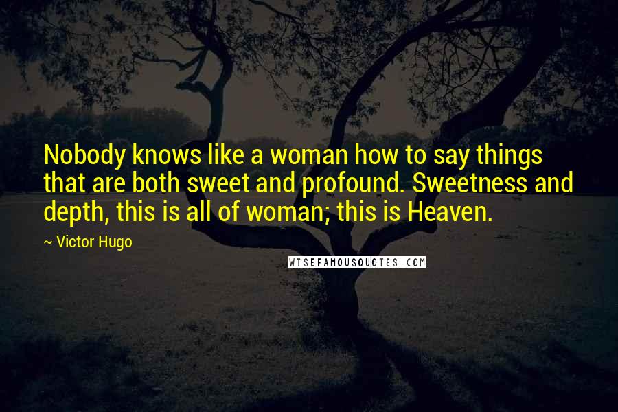 Victor Hugo Quotes: Nobody knows like a woman how to say things that are both sweet and profound. Sweetness and depth, this is all of woman; this is Heaven.