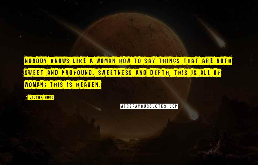 Victor Hugo Quotes: Nobody knows like a woman how to say things that are both sweet and profound. Sweetness and depth, this is all of woman; this is Heaven.