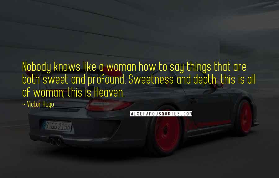 Victor Hugo Quotes: Nobody knows like a woman how to say things that are both sweet and profound. Sweetness and depth, this is all of woman; this is Heaven.