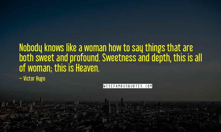 Victor Hugo Quotes: Nobody knows like a woman how to say things that are both sweet and profound. Sweetness and depth, this is all of woman; this is Heaven.