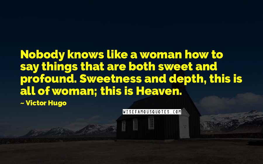 Victor Hugo Quotes: Nobody knows like a woman how to say things that are both sweet and profound. Sweetness and depth, this is all of woman; this is Heaven.