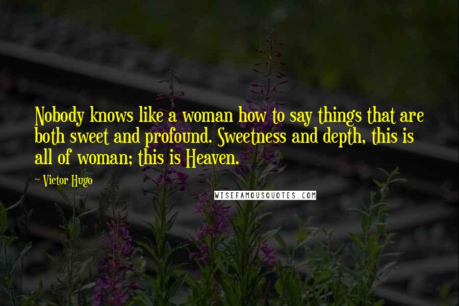 Victor Hugo Quotes: Nobody knows like a woman how to say things that are both sweet and profound. Sweetness and depth, this is all of woman; this is Heaven.