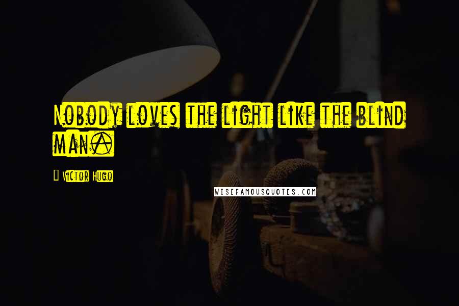 Victor Hugo Quotes: Nobody loves the light like the blind man.