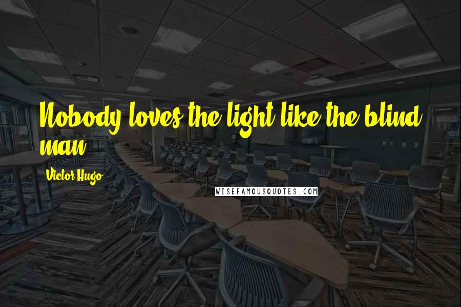 Victor Hugo Quotes: Nobody loves the light like the blind man.
