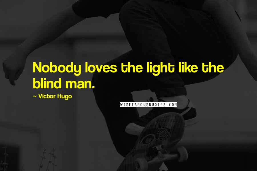 Victor Hugo Quotes: Nobody loves the light like the blind man.