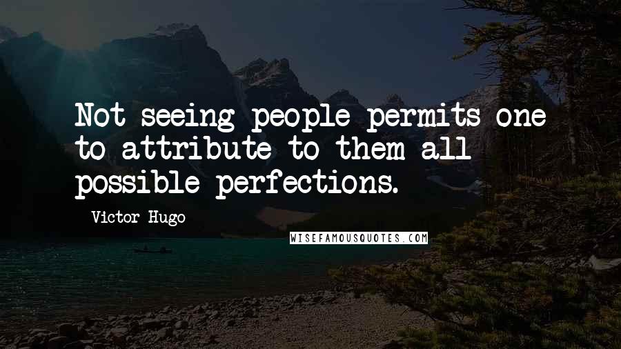 Victor Hugo Quotes: Not seeing people permits one to attribute to them all possible perfections.