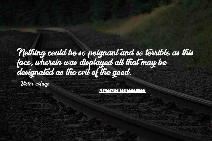 Victor Hugo Quotes: Nothing could be so poignant and so terrible as this face, wherein was displayed all that may be designated as the evil of the good.