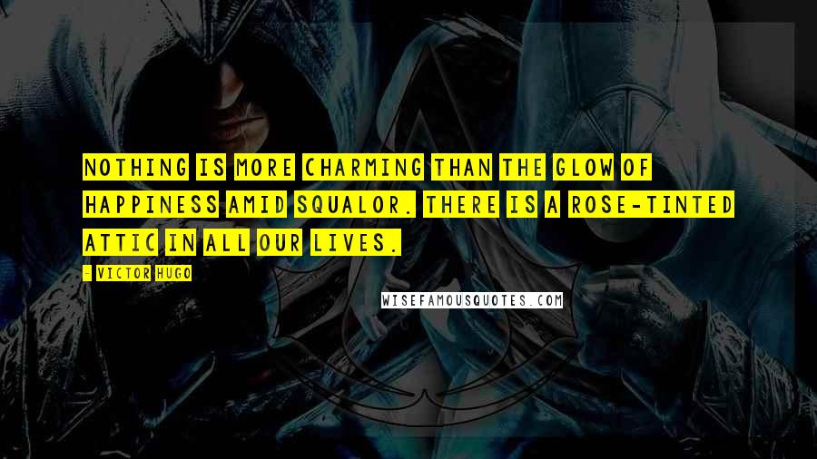 Victor Hugo Quotes: Nothing is more charming than the glow of happiness amid squalor. There is a rose-tinted attic in all our lives.