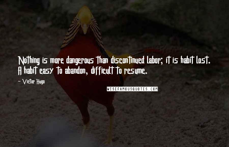 Victor Hugo Quotes: Nothing is more dangerous than discontinued labor; it is habit lost. A habit easy to abandon, difficult to resume.