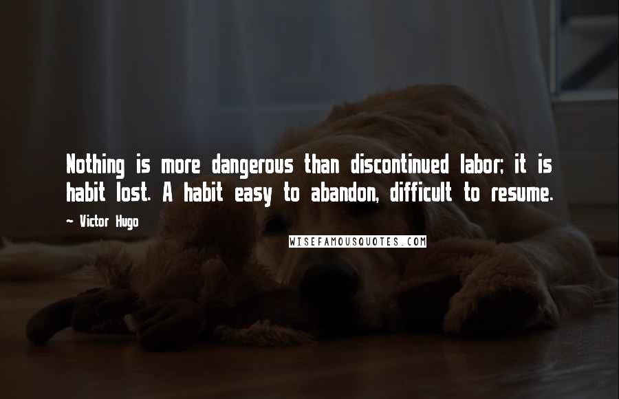 Victor Hugo Quotes: Nothing is more dangerous than discontinued labor; it is habit lost. A habit easy to abandon, difficult to resume.