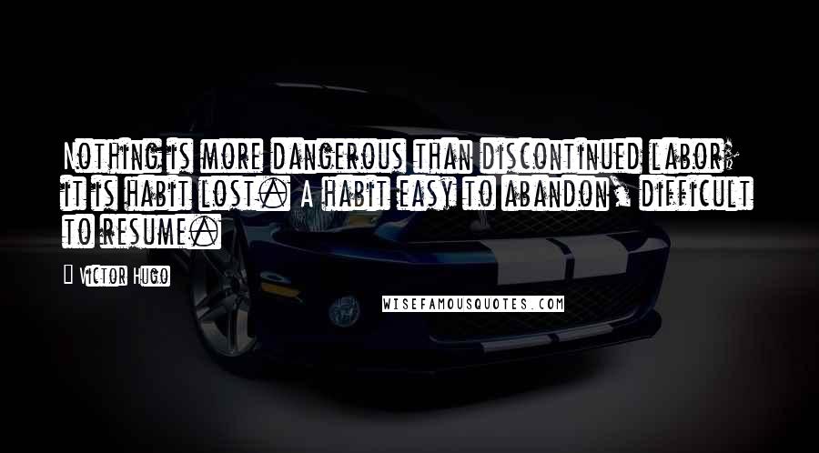 Victor Hugo Quotes: Nothing is more dangerous than discontinued labor; it is habit lost. A habit easy to abandon, difficult to resume.