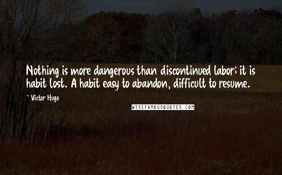 Victor Hugo Quotes: Nothing is more dangerous than discontinued labor; it is habit lost. A habit easy to abandon, difficult to resume.