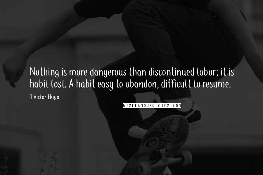 Victor Hugo Quotes: Nothing is more dangerous than discontinued labor; it is habit lost. A habit easy to abandon, difficult to resume.