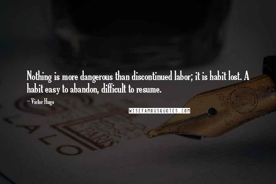 Victor Hugo Quotes: Nothing is more dangerous than discontinued labor; it is habit lost. A habit easy to abandon, difficult to resume.