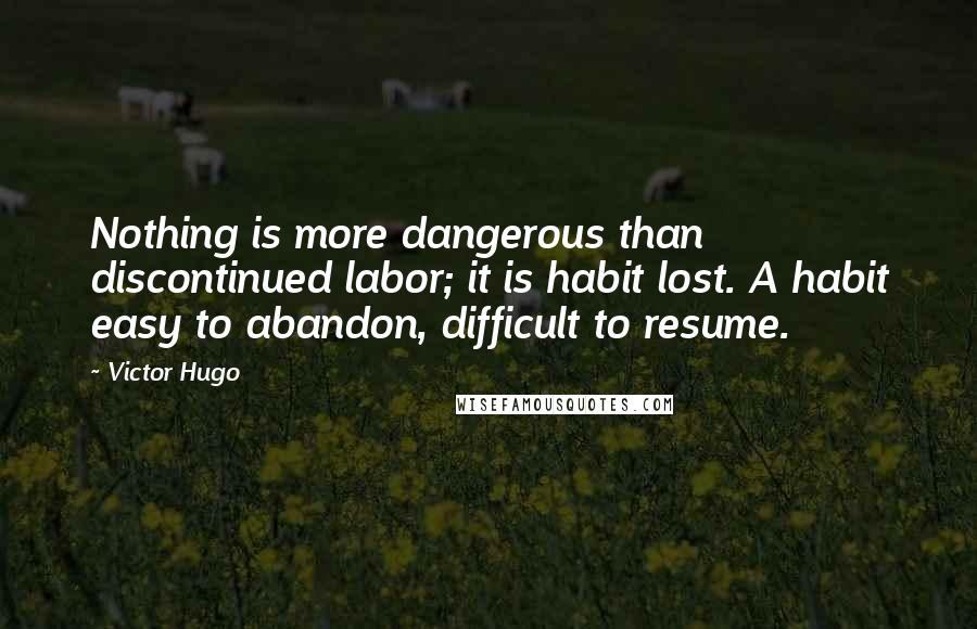 Victor Hugo Quotes: Nothing is more dangerous than discontinued labor; it is habit lost. A habit easy to abandon, difficult to resume.