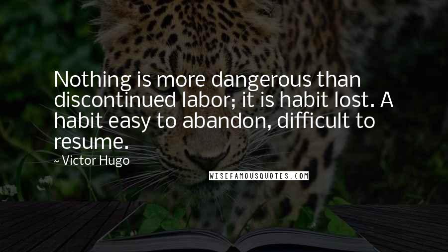 Victor Hugo Quotes: Nothing is more dangerous than discontinued labor; it is habit lost. A habit easy to abandon, difficult to resume.