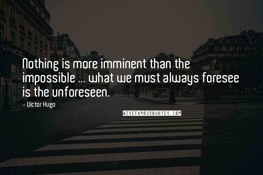 Victor Hugo Quotes: Nothing is more imminent than the impossible ... what we must always foresee is the unforeseen.