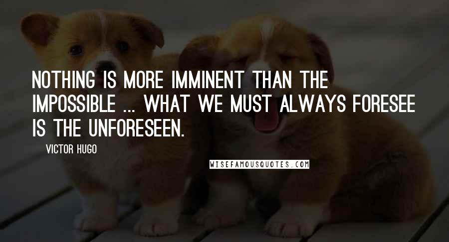 Victor Hugo Quotes: Nothing is more imminent than the impossible ... what we must always foresee is the unforeseen.