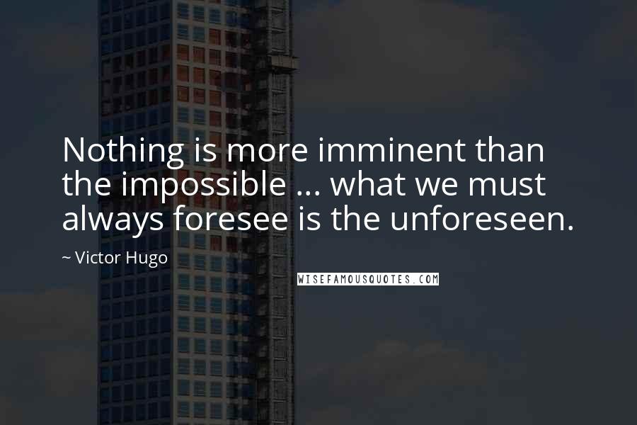 Victor Hugo Quotes: Nothing is more imminent than the impossible ... what we must always foresee is the unforeseen.