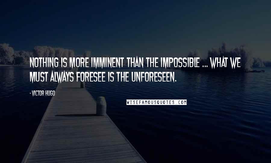 Victor Hugo Quotes: Nothing is more imminent than the impossible ... what we must always foresee is the unforeseen.