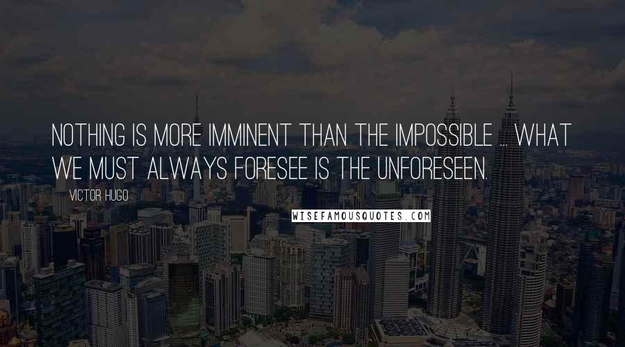 Victor Hugo Quotes: Nothing is more imminent than the impossible ... what we must always foresee is the unforeseen.