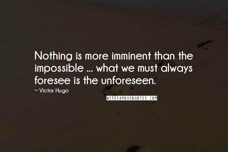 Victor Hugo Quotes: Nothing is more imminent than the impossible ... what we must always foresee is the unforeseen.