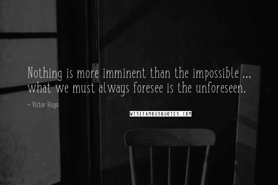 Victor Hugo Quotes: Nothing is more imminent than the impossible ... what we must always foresee is the unforeseen.