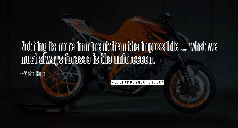 Victor Hugo Quotes: Nothing is more imminent than the impossible ... what we must always foresee is the unforeseen.