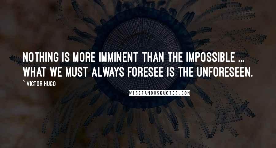Victor Hugo Quotes: Nothing is more imminent than the impossible ... what we must always foresee is the unforeseen.