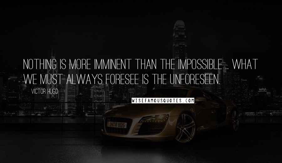 Victor Hugo Quotes: Nothing is more imminent than the impossible ... what we must always foresee is the unforeseen.